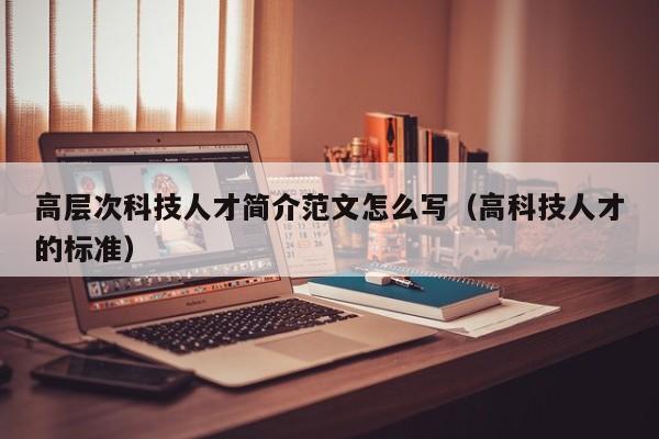 高层次科技人才简介范文怎么写（高科技人才的标准）-第1张图片-科学人才网 - 优质科学人才招聘平台