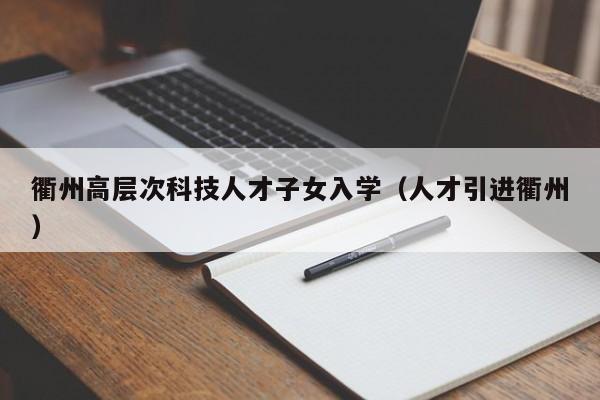 衢州高层次科技人才子女入学（人才引进衢州）-第1张图片-科学人才网 - 优质科学人才招聘平台