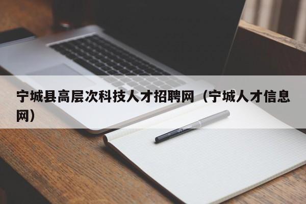 宁城县高层次科技人才招聘网（宁城人才信息网）-第1张图片-科学人才网 - 优质科学人才招聘平台