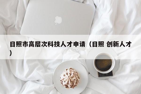 日照市高层次科技人才申请（日照 创新人才）-第1张图片-科学人才网 - 优质科学人才招聘平台