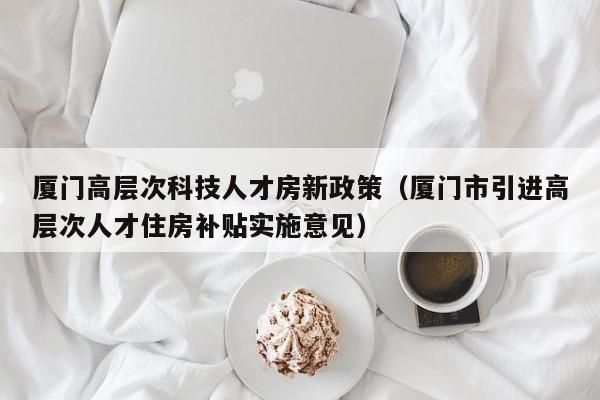 厦门高层次科技人才房新政策（厦门市引进高层次人才住房补贴实施意见）-第1张图片-科学人才网 - 优质科学人才招聘平台