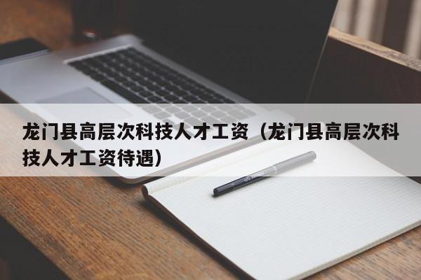 龙门县高层次科技人才工资（龙门县高层次科技人才工资待遇）-第1张图片-科学人才网 - 优质科学人才招聘平台