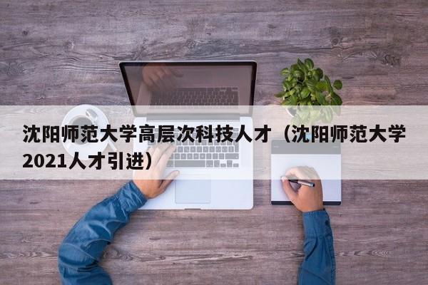 沈阳师范大学高层次科技人才（沈阳师范大学2021人才引进）-第1张图片-科学人才网 - 优质科学人才招聘平台