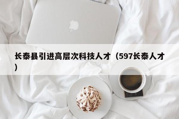 长泰县引进高层次科技人才（597长泰人才）-第1张图片-科学人才网 - 优质科学人才招聘平台