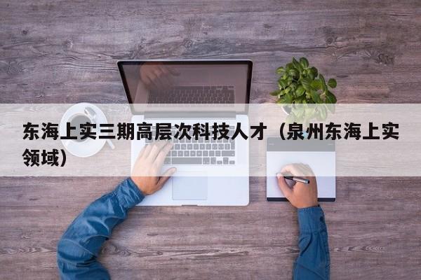 东海上实三期高层次科技人才（泉州东海上实领域）-第1张图片-科学人才网 - 优质科学人才招聘平台