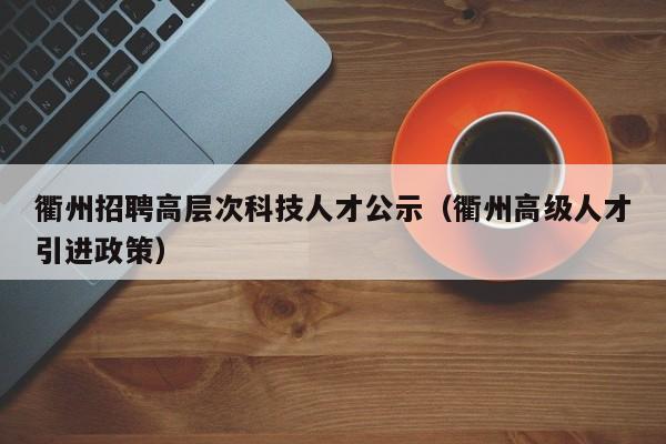 衢州招聘高层次科技人才公示（衢州高级人才引进政策）-第1张图片-科学人才网 - 优质科学人才招聘平台