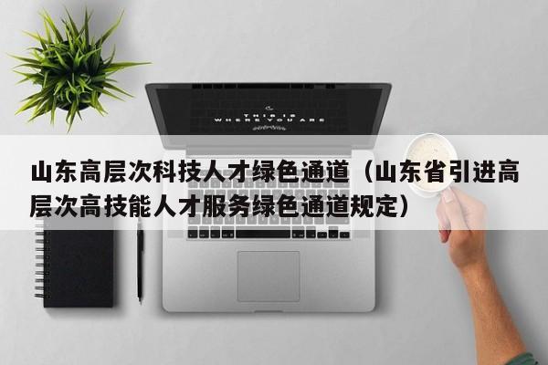 山东高层次科技人才绿色通道（山东省引进高层次高技能人才服务绿色通道规定）-第1张图片-科学人才网 - 优质科学人才招聘平台