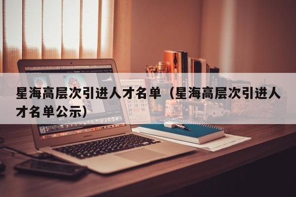 星海高层次引进人才名单（星海高层次引进人才名单公示）-第1张图片-科学人才网 - 优质科学人才招聘平台