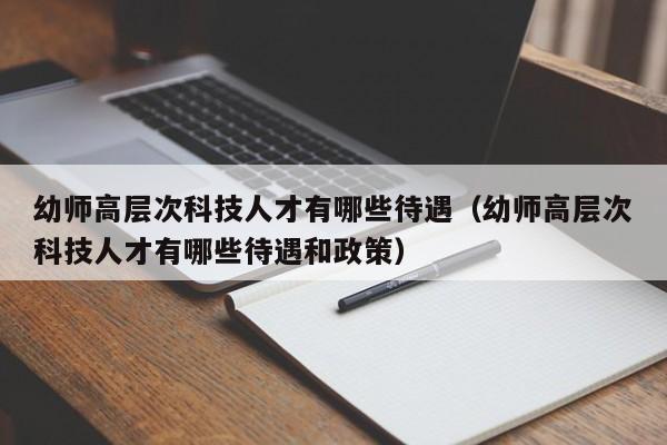 幼师高层次科技人才有哪些待遇（幼师高层次科技人才有哪些待遇和政策）-第1张图片-科学人才网 - 优质科学人才招聘平台