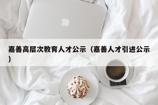 嘉善高层次教育人才公示（嘉善人才引进公示）-第1张图片-科学人才网 - 优质科学人才招聘平台