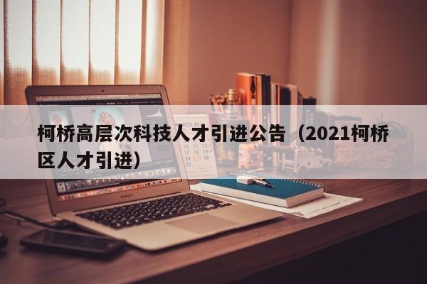 柯桥高层次科技人才引进公告（2021柯桥区人才引进）-第1张图片-科学人才网 - 优质科学人才招聘平台