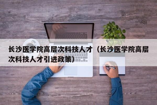 长沙医学院高层次科技人才（长沙医学院高层次科技人才引进政策）-第1张图片-科学人才网 - 优质科学人才招聘平台