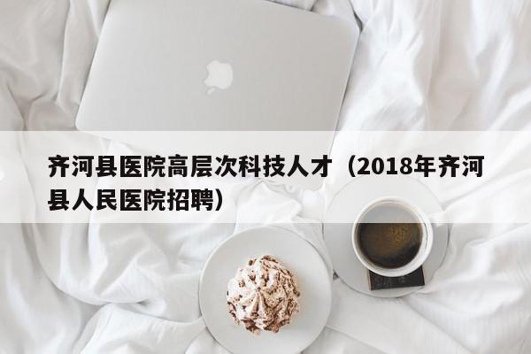 齐河县医院高层次科技人才（2018年齐河县人民医院招聘）-第1张图片-科学人才网 - 优质科学人才招聘平台