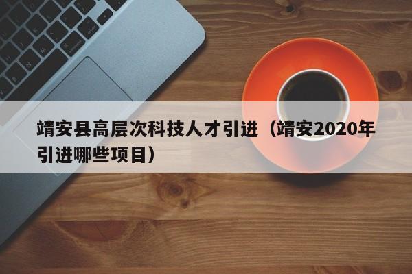 靖安县高层次科技人才引进（靖安2020年引进哪些项目）-第1张图片-科学人才网 - 优质科学人才招聘平台