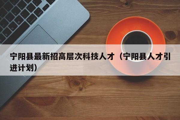 宁阳县最新招高层次科技人才（宁阳县人才引进计划）-第1张图片-科学人才网 - 优质科学人才招聘平台