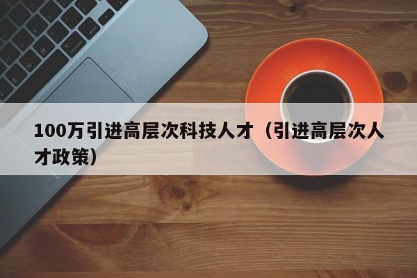 100万引进高层次科技人才（引进高层次人才政策）-第1张图片-科学人才网 - 优质科学人才招聘平台