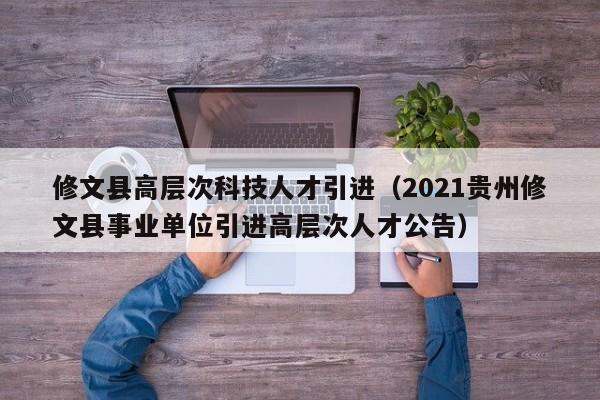 修文县高层次科技人才引进（2021贵州修文县事业单位引进高层次人才公告）-第1张图片-科学人才网 - 优质科学人才招聘平台