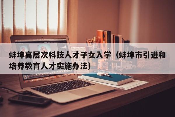 蚌埠高层次科技人才子女入学（蚌埠市引进和培养教育人才实施办法）-第1张图片-科学人才网 - 优质科学人才招聘平台