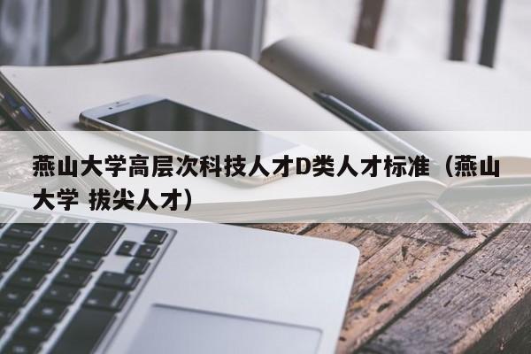 燕山大学高层次科技人才D类人才标准（燕山大学 拔尖人才）-第1张图片-科学人才网 - 优质科学人才招聘平台