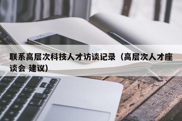 联系高层次科技人才访谈记录（高层次人才座谈会 建议）-第1张图片-科学人才网 - 优质科学人才招聘平台