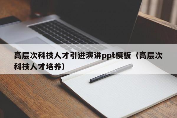 高层次科技人才引进演讲ppt模板（高层次科技人才培养）-第1张图片-科学人才网 - 优质科学人才招聘平台
