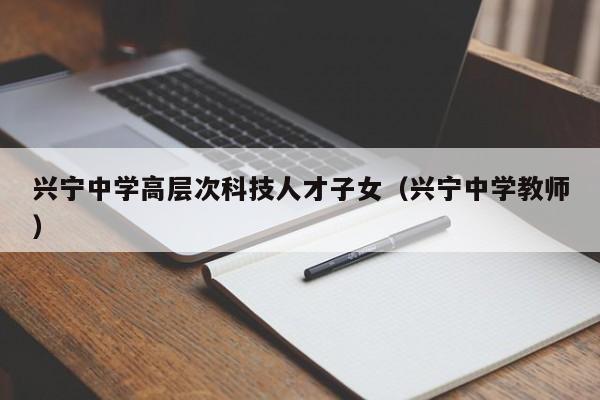 兴宁中学高层次科技人才子女（兴宁中学教师）-第1张图片-科学人才网 - 优质科学人才招聘平台