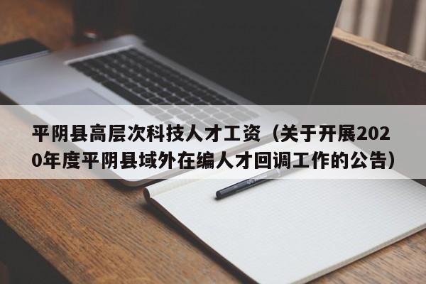 平阴县高层次科技人才工资（关于开展2020年度平阴县域外在编人才回调工作的公告）-第1张图片-科学人才网 - 优质科学人才招聘平台