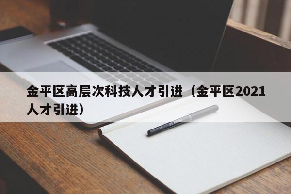 金平区高层次科技人才引进（金平区2021人才引进）-第1张图片-科学人才网 - 优质科学人才招聘平台