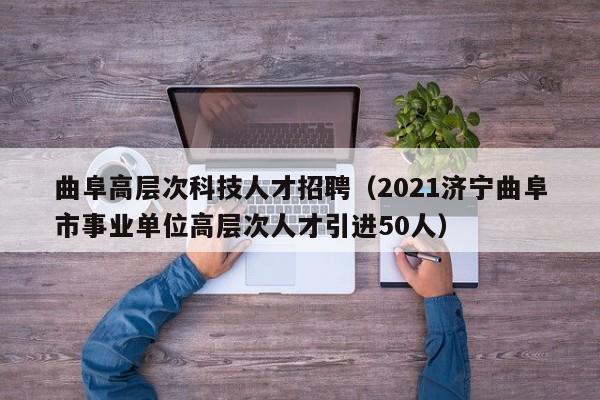 曲阜高层次科技人才招聘（2021济宁曲阜市事业单位高层次人才引进50人）-第1张图片-科学人才网 - 优质科学人才招聘平台