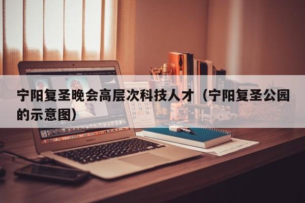 宁阳复圣晚会高层次科技人才（宁阳复圣公园的示意图）-第1张图片-科学人才网 - 优质科学人才招聘平台