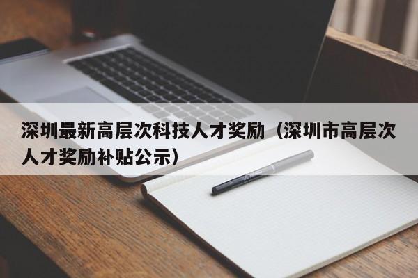 深圳最新高层次科技人才奖励（深圳市高层次人才奖励补贴公示）-第1张图片-科学人才网 - 优质科学人才招聘平台