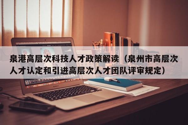泉港高层次科技人才政策解读（泉州市高层次人才认定和引进高层次人才团队评审规定）-第1张图片-科学人才网 - 优质科学人才招聘平台