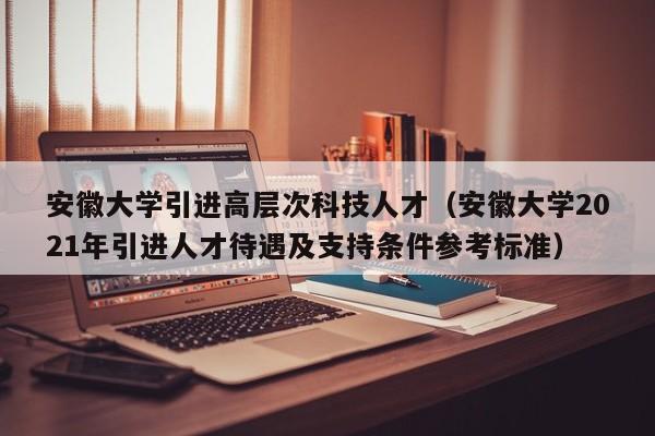 安徽大学引进高层次科技人才（安徽大学2021年引进人才待遇及支持条件参考标准）-第1张图片-科学人才网 - 优质科学人才招聘平台