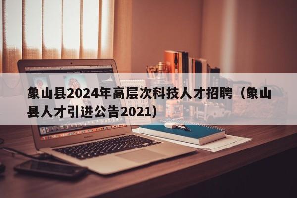 象山县2024年高层次科技人才招聘（象山县人才引进公告2021）-第1张图片-科学人才网 - 优质科学人才招聘平台