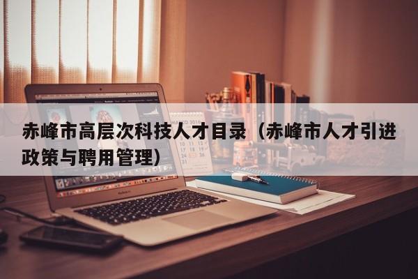 赤峰市高层次科技人才目录（赤峰市人才引进政策与聘用管理）-第1张图片-科学人才网 - 优质科学人才招聘平台