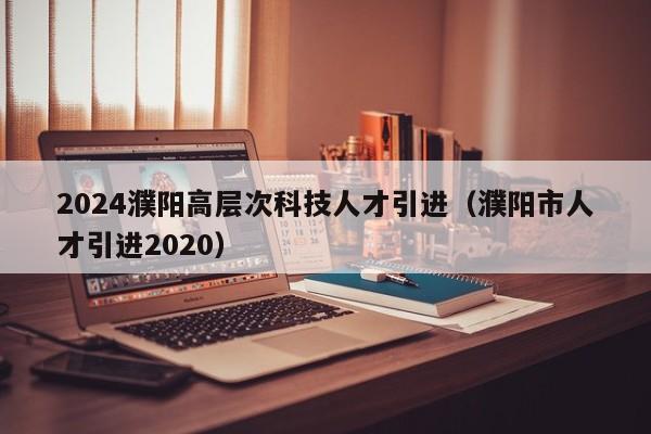 2024濮阳高层次科技人才引进（濮阳市人才引进2020）-第1张图片-科学人才网 - 优质科学人才招聘平台