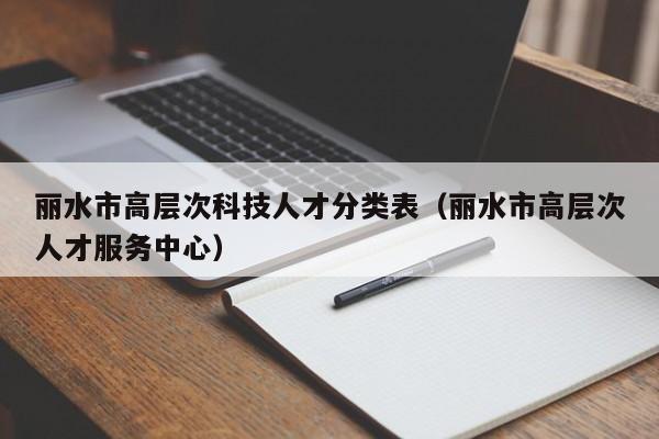 丽水市高层次科技人才分类表（丽水市高层次人才服务中心）-第1张图片-科学人才网 - 优质科学人才招聘平台
