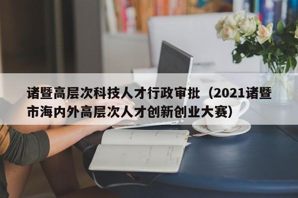 诸暨高层次科技人才行政审批（2021诸暨市海内外高层次人才创新创业大赛）-第1张图片-科学人才网 - 优质科学人才招聘平台