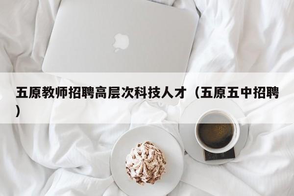 五原教师招聘高层次科技人才（五原五中招聘）-第1张图片-科学人才网 - 优质科学人才招聘平台