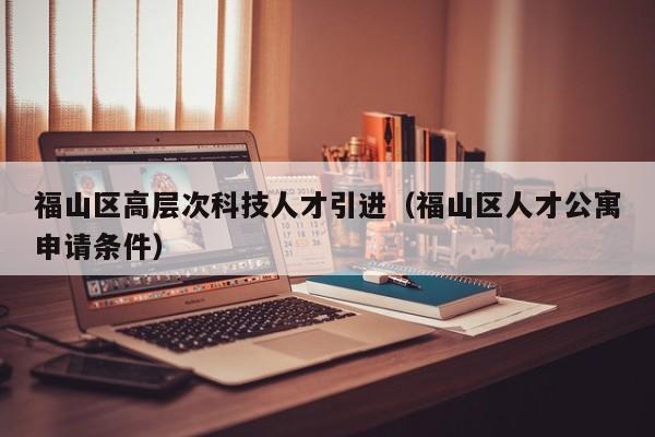 福山区高层次科技人才引进（福山区人才公寓申请条件）-第1张图片-科学人才网 - 优质科学人才招聘平台