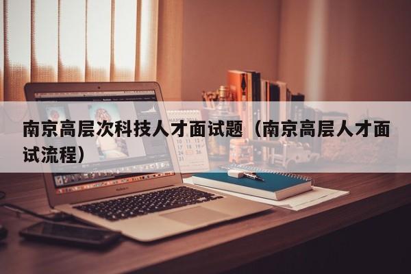 南京高层次科技人才面试题（南京高层人才面试流程）-第1张图片-科学人才网 - 优质科学人才招聘平台