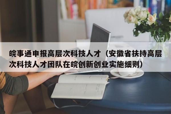 皖事通申报高层次科技人才（安徽省扶持高层次科技人才团队在皖创新创业实施细则）-第1张图片-科学人才网 - 优质科学人才招聘平台