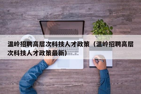 温岭招聘高层次科技人才政策（温岭招聘高层次科技人才政策最新）-第1张图片-科学人才网 - 优质科学人才招聘平台