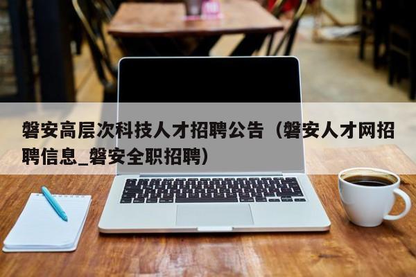 磐安高层次科技人才招聘公告（磐安人才网招聘信息_磐安全职招聘）-第1张图片-科学人才网 - 优质科学人才招聘平台