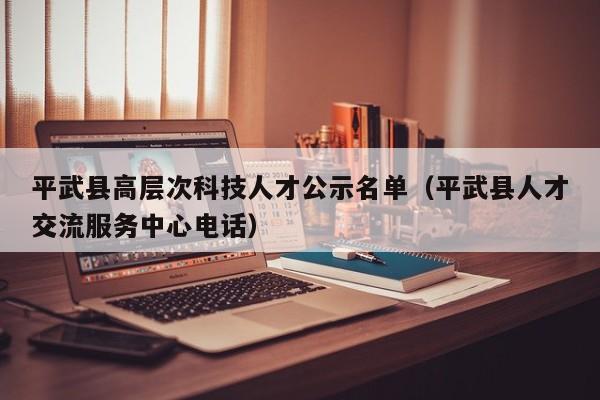 平武县高层次科技人才公示名单（平武县人才交流服务中心电话）-第1张图片-科学人才网 - 优质科学人才招聘平台