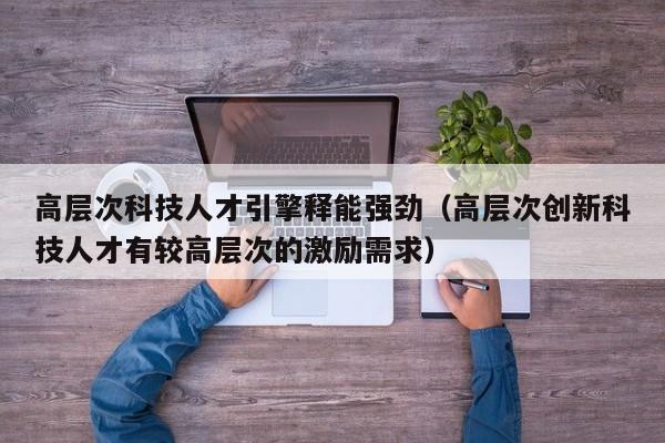高层次科技人才引擎释能强劲（高层次创新科技人才有较高层次的激励需求）-第1张图片-科学人才网 - 优质科学人才招聘平台
