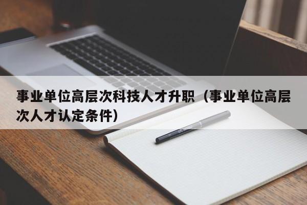 事业单位高层次科技人才升职（事业单位高层次人才认定条件）-第1张图片-科学人才网 - 优质科学人才招聘平台