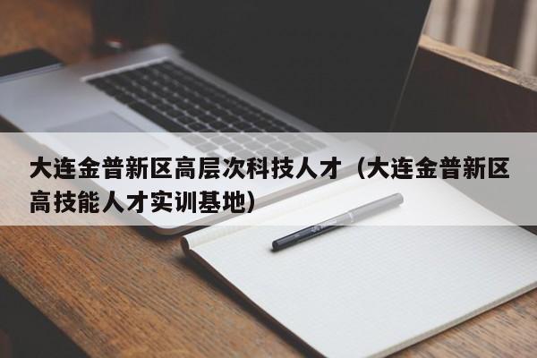 大连金普新区高层次科技人才（大连金普新区高技能人才实训基地）-第1张图片-科学人才网 - 优质科学人才招聘平台