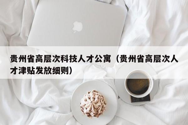 贵州省高层次科技人才公寓（贵州省高层次人才津贴发放细则）-第1张图片-科学人才网 - 优质科学人才招聘平台