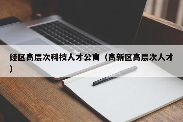 经区高层次科技人才公寓（高新区高层次人才）-第1张图片-科学人才网 - 优质科学人才招聘平台